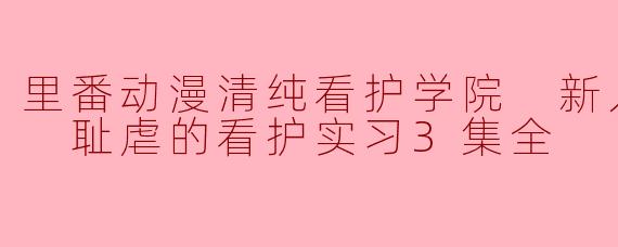 里番动漫清纯看护学院 新人护士佑未 耻虐的看护实习3集全